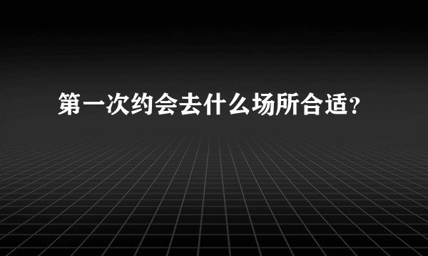 第一次约会去什么场所合适？