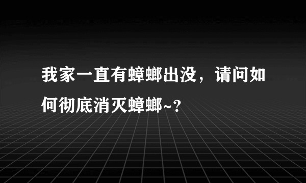 我家一直有蟑螂出没，请问如何彻底消灭蟑螂~？