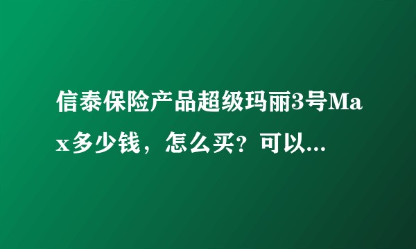 信泰保险产品超级玛丽3号Max多少钱，怎么买？可以帮我分析下条款吗？