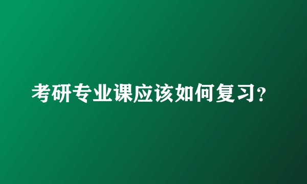 考研专业课应该如何复习？