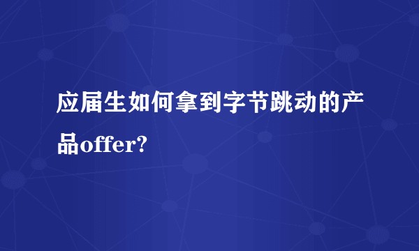 应届生如何拿到字节跳动的产品offer?