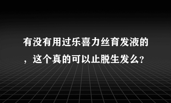 有没有用过乐喜力丝育发液的，这个真的可以止脱生发么？