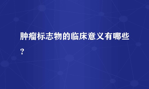 肿瘤标志物的临床意义有哪些?