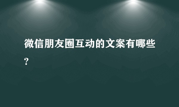 微信朋友圈互动的文案有哪些?