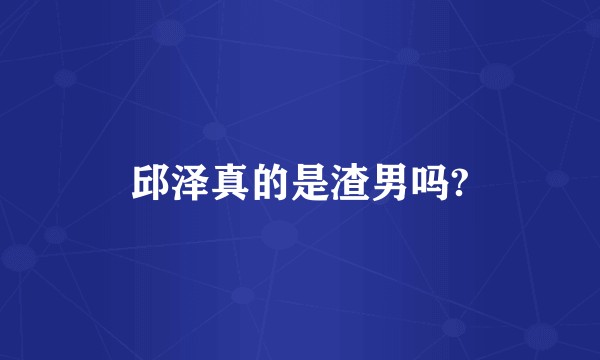 邱泽真的是渣男吗?