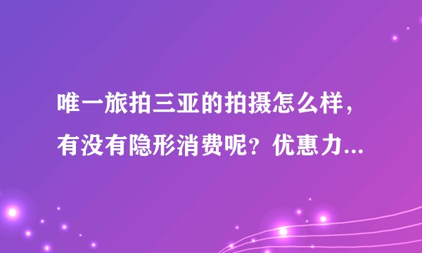 唯一旅拍三亚的拍摄怎么样，有没有隐形消费呢？优惠力度大不大？
