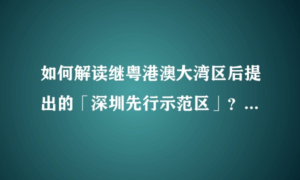 如何解读继粤港澳大湾区后提出的「深圳先行示范区」？具有怎样的意义？