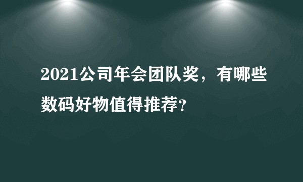2021公司年会团队奖，有哪些数码好物值得推荐？