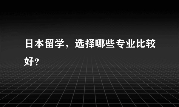 日本留学，选择哪些专业比较好？