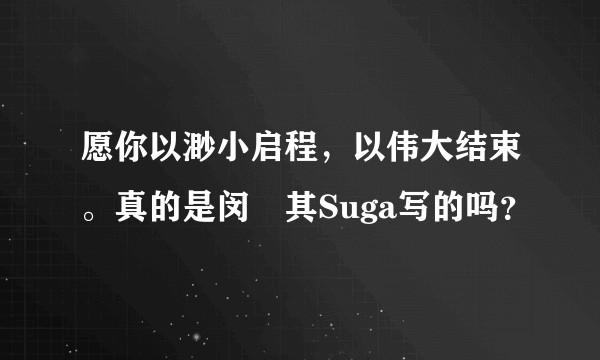 愿你以渺小启程，以伟大结束。真的是闵玧其Suga写的吗？