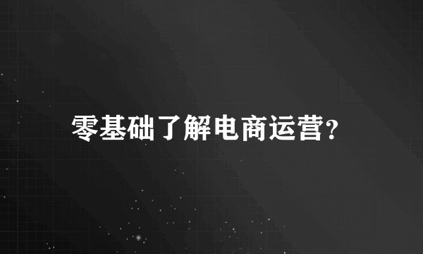 零基础了解电商运营?