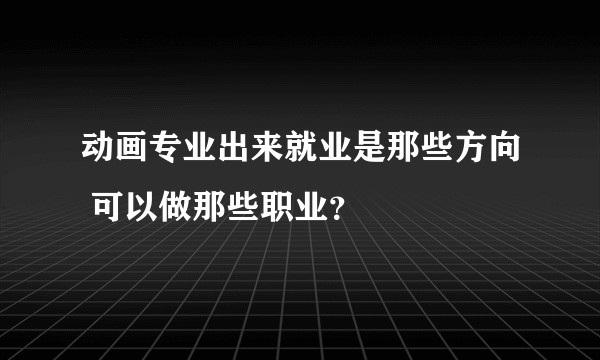 动画专业出来就业是那些方向 可以做那些职业？