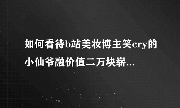 如何看待b站美妆博主笑cry的小仙爷融价值二万块崭新口红事件？