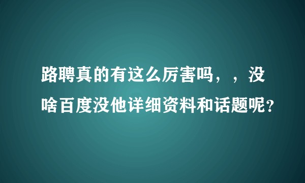 路聘真的有这么厉害吗，，没啥百度没他详细资料和话题呢？