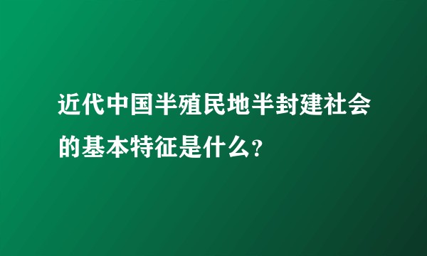 近代中国半殖民地半封建社会的基本特征是什么？