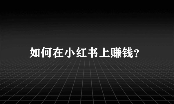 如何在小红书上赚钱？