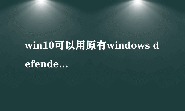 win10可以用原有windows defender代替现在用的360么，或者换用MSE？