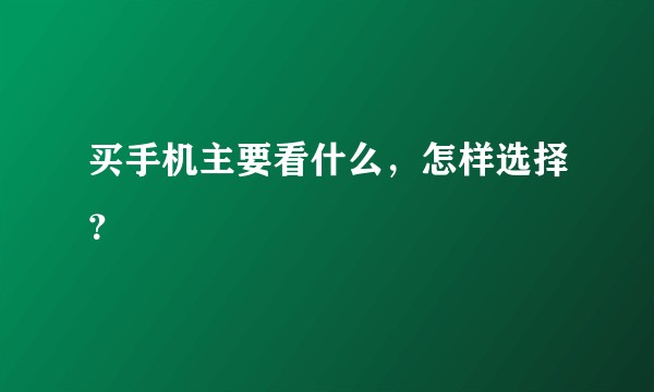 买手机主要看什么，怎样选择？