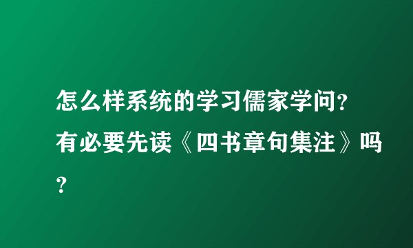 怎么样系统的学习儒家学问？有必要先读《四书章句集注》吗？