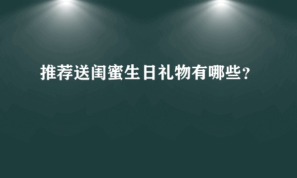 推荐送闺蜜生日礼物有哪些？