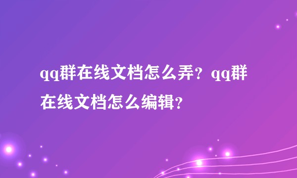 qq群在线文档怎么弄？qq群在线文档怎么编辑？