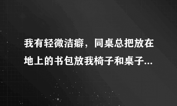 我有轻微洁癖，同桌总把放在地上的书包放我椅子和桌子上，我和她说过不要这样做她不听，我该怎么办？