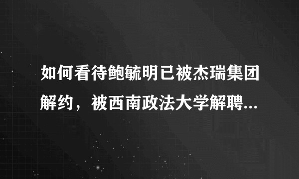如何看待鲍毓明已被杰瑞集团解约，被西南政法大学解聘，从中兴通讯辞职？
