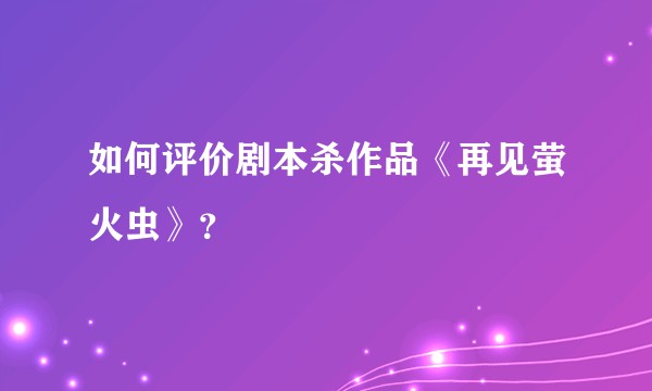 如何评价剧本杀作品《再见萤火虫》？
