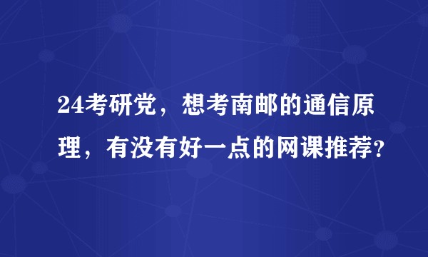 24考研党，想考南邮的通信原理，有没有好一点的网课推荐？