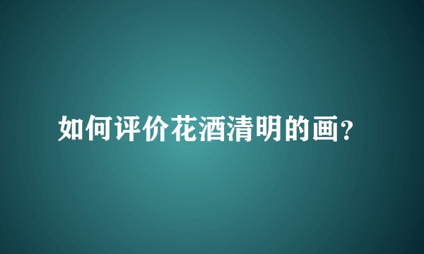 如何评价花酒清明的画？