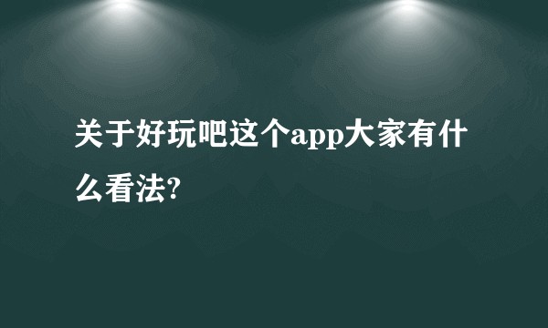 关于好玩吧这个app大家有什么看法?