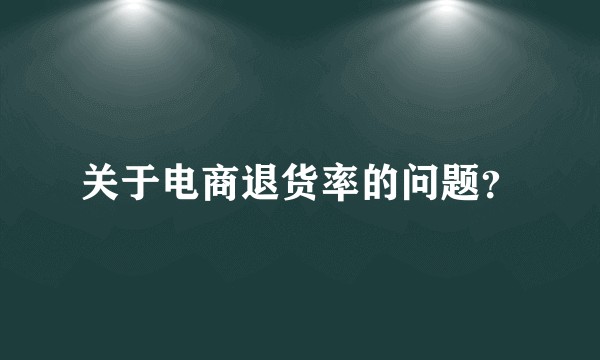 关于电商退货率的问题？