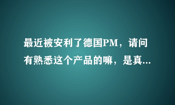 最近被安利了德国PM，请问有熟悉这个产品的嘛，是真是假，在网上搜了下，做活动的时候价格差距蛮大的？