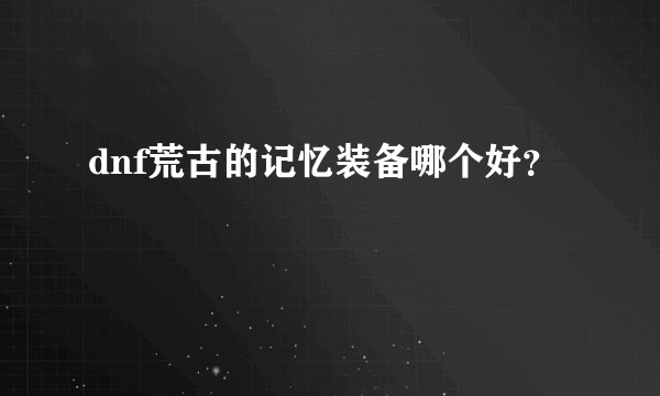 dnf荒古的记忆装备哪个好？