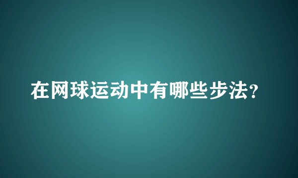 在网球运动中有哪些步法？