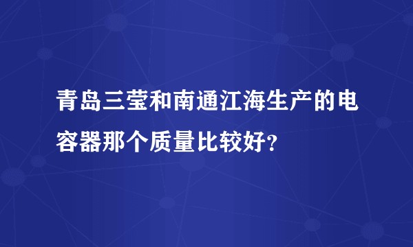 青岛三莹和南通江海生产的电容器那个质量比较好？