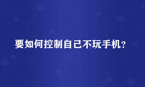 要如何控制自己不玩手机？