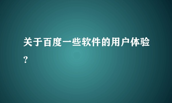 关于百度一些软件的用户体验？