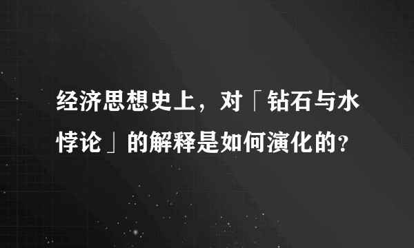 经济思想史上，对「钻石与水悖论」的解释是如何演化的？