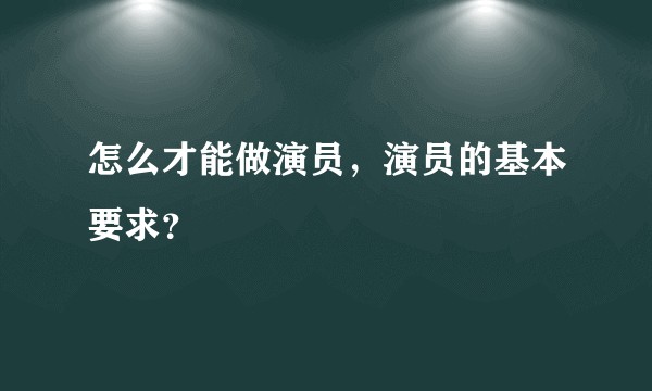 怎么才能做演员，演员的基本要求？