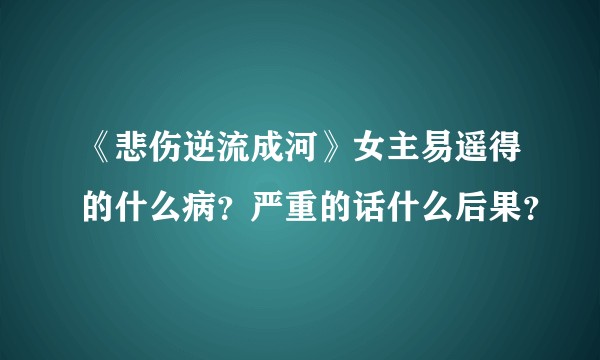 《悲伤逆流成河》女主易遥得的什么病？严重的话什么后果？