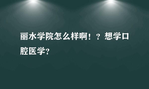 丽水学院怎么样啊！？想学口腔医学？