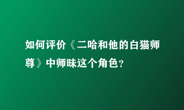 如何评价《二哈和他的白猫师尊》中师昧这个角色？