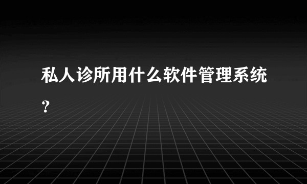 私人诊所用什么软件管理系统？