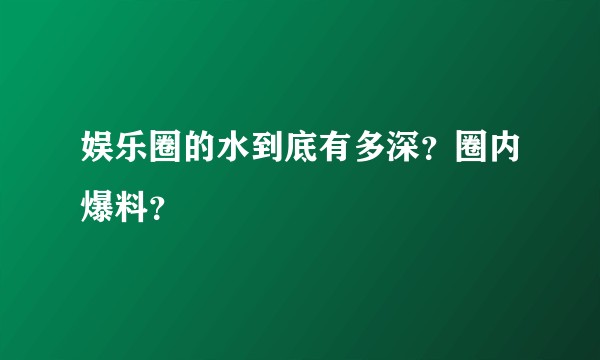 娱乐圈的水到底有多深？圈内爆料？
