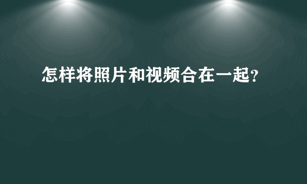 怎样将照片和视频合在一起？
