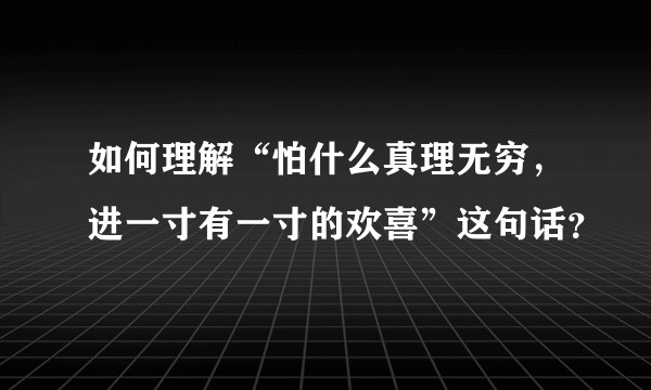 如何理解“怕什么真理无穷，进一寸有一寸的欢喜”这句话？