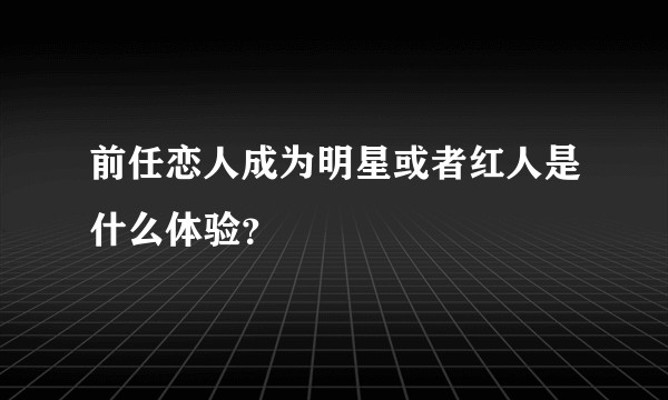前任恋人成为明星或者红人是什么体验？