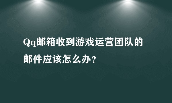 Qq邮箱收到游戏运营团队的邮件应该怎么办？