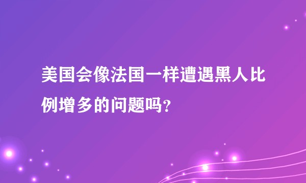 美国会像法国一样遭遇黑人比例增多的问题吗？